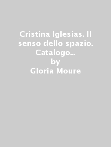 Cristina Iglesias. Il senso dello spazio. Catalogo della mostra. Ediz. multilingue - Gloria Moure - Angela Vettese