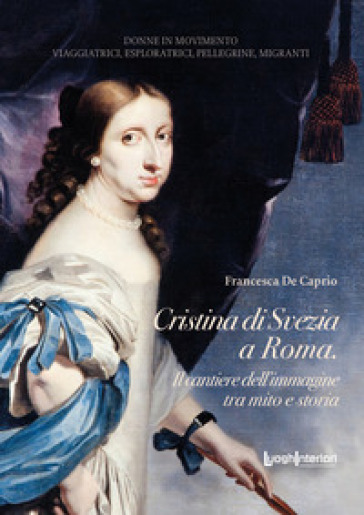 Cristina di Svezia a Roma. Il cantiere dell'immagine tra mito e storia - Francesca De Caprio