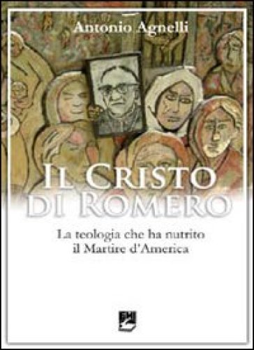 Il Cristo di Romero. La teologia che ha nutrito il Martire d'America - Antonio Agnelli