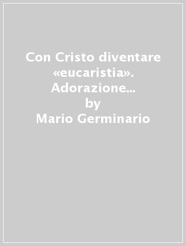 Con Cristo diventare «eucaristia». Adorazione eucaristica vocazionale - Mario Germinario