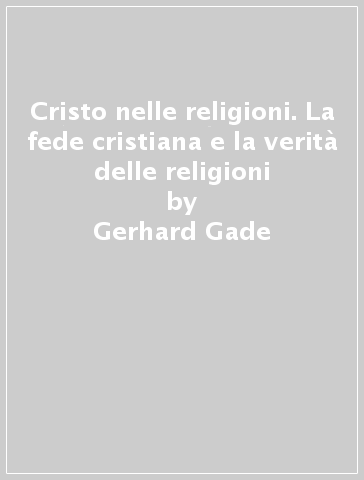 Cristo nelle religioni. La fede cristiana e la verità delle religioni - Gerhard Gade