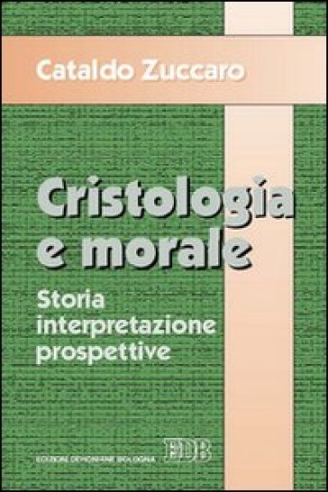 Cristologia e morale. Storia. Interpretazione. Prospettive - Cataldo Zuccaro