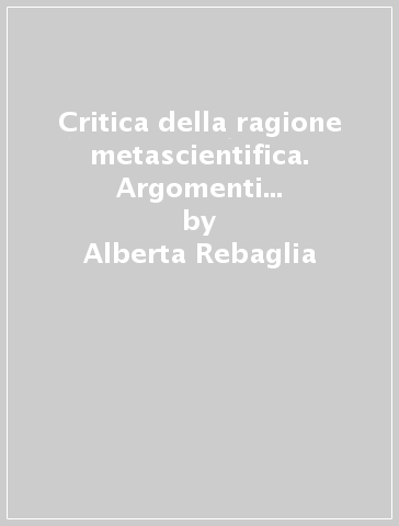 Critica della ragione metascientifica. Argomenti antropici e spiegazioni scientifiche - Alberta Rebaglia