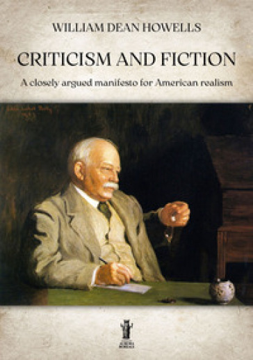 Criticism and fiction. A closely argued manifesto for American realism - William Dean Howells