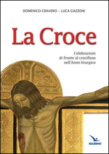 La Croce. Celebrazioni di fronte al crocifisso nell'Anno liturgico - Domenico Cravero - Luca Gazzoni