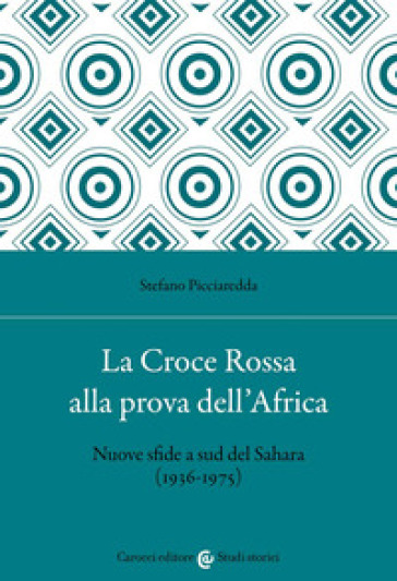 La Croce Rossa alla prova dell'Africa. Nuove sfide a sud del Sahara (1936-1975) - Stefano Picciaredda