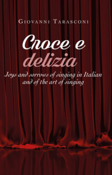 Croce e delizia. Joys and sorrows of singing in Italian and of the art of singing - Giovanni Tarasconi