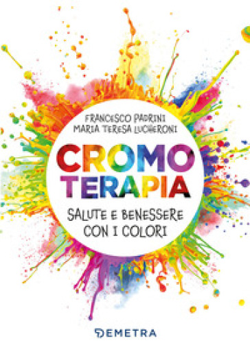 Cromoterapia. Salute e benessere con i colori - Francesco Padrini - Maria Teresa Lucheroni