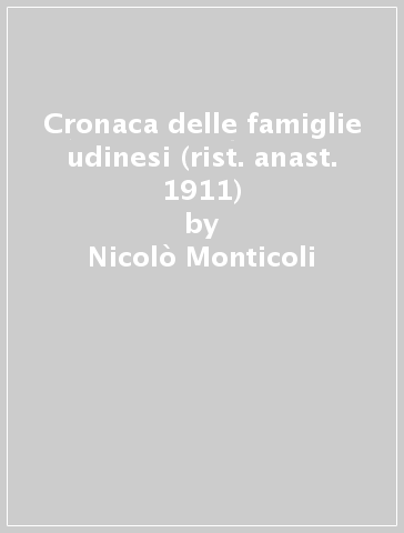 Cronaca delle famiglie udinesi (rist. anast. 1911) - Nicolò Monticoli