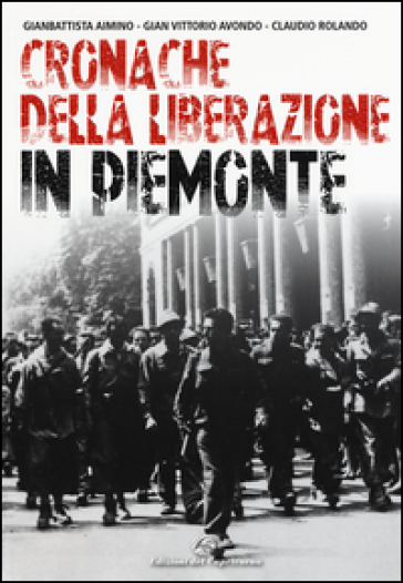 Cronache della Liberazione in Piemonte - Gianbattista Aimino - Gian Vittorio Avondo - Claudio Rolando