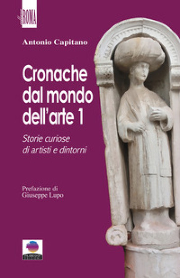 Cronache dal mondo dell'arte. 1: Storie curiose di artisti e dintorni - Antonio Capitano