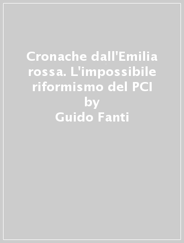 Cronache dall'Emilia rossa. L'impossibile riformismo del PCI - Guido Fanti - Gian Carlo Ferri