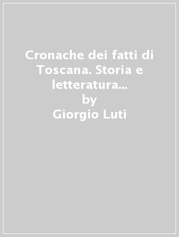 Cronache dei fatti di Toscana. Storia e letteratura tra Ottocento e Novecento - Giorgio Luti