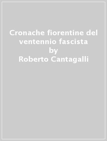Cronache fiorentine del ventennio fascista - Roberto Cantagalli
