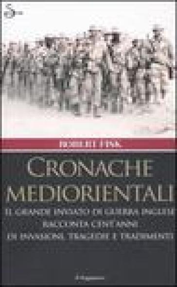 Cronache mediorientali. Il grande inviato di guerra inglese racconta cent'anni di invasioni, tragedie e tradimenti - Robert Fisk