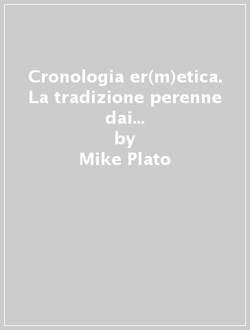 Cronologia er(m)etica. La tradizione perenne dai primordi ai tempi attuali. Vol. 4 - Mike Plato