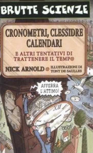 Cronometri, clessidre, calendari e altri tentativi di trattenere il tempo. Ediz. illustrata - Nick Arnold