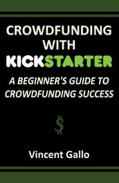 Crowdfunding With Kickstarter: A Beginner s Guide To Crowdfunding Success