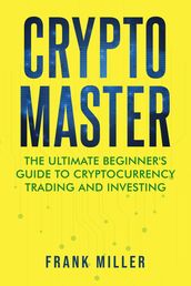 Crypto Master: The Ultimate Beginner s Guide To Cryptocurrency Trading And Investing