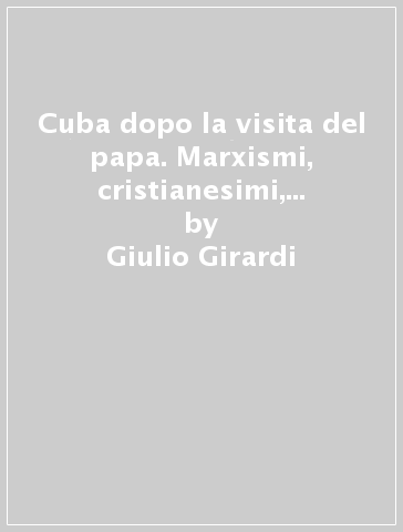 Cuba dopo la visita del papa. Marxismi, cristianesimi, religioni afroamericane alle soglie del terzo millennio - Giulio Girardi