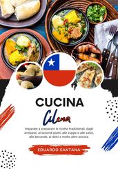 Cucina Cilena: Imparate a Preparare le Ricette Tradizionali, Dagli Antipasti, ai Secondi Piatti, alle Zuppe e alle Salse, alle Bevande, ai Dolci e Molto Altro Ancora