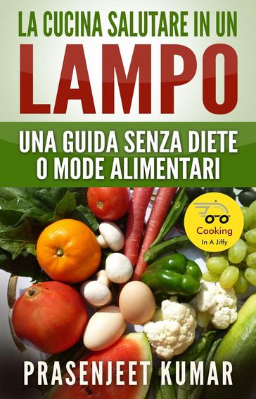 La Cucina Salutare in un Lampo: Una Guida Senza Diete o Mode Alimentari - Prasenjeet Kumar