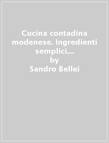 Cucina contadina modenese. Ingredienti semplici, sapori straordinari - Sandro Bellei