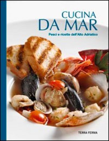 Cucina da mar. Pesci e ricette dell'Alto Adriatico