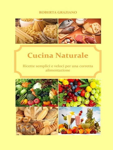 Cucina naturale. Ricette semplici e veloci per una corretta alimentazione - Roberta Graziano