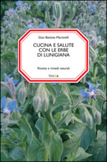 Cucina e salute con le erbe di Lunigiana. Ricette e rimedi naturali - Gian Battista Martinelli