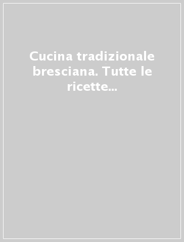 Cucina tradizionale bresciana. Tutte le ricette raccontate sul posto