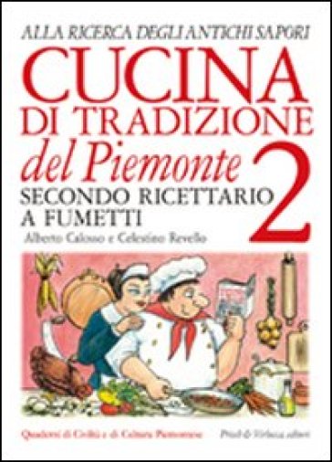 Cucina di tradizione del Piemonte. Alla ricerca degli antichi sapori. Ricettario a fumetti. 2. - Alberto Calosso - Celestino Revello