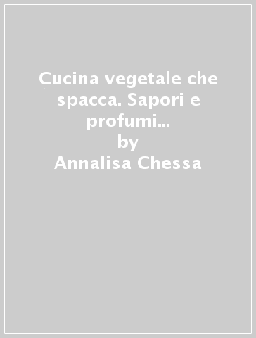 Cucina vegetale che spacca. Sapori e profumi dall'Italia e dal mondo - Annalisa Chessa