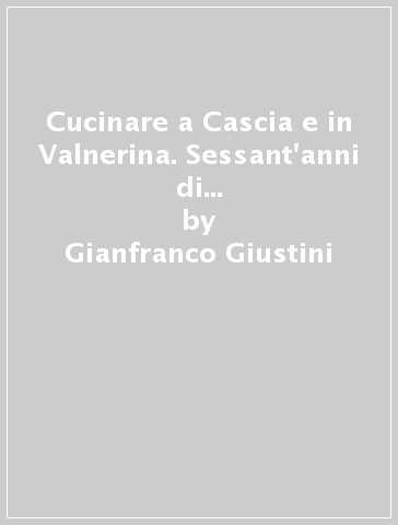 Cucinare a Cascia e in Valnerina. Sessant'anni di esperienza e di ricerca - Gianfranco Giustini