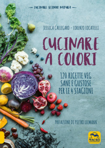 Cucinare a colori. 120 ricette veg sane e gustose per le 4 stagioni - Jessica Callegaro - Lorenzo Locatelli