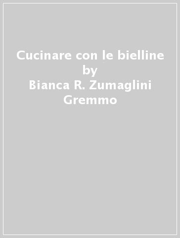 Cucinare con le bielline - Bianca R. Zumaglini Gremmo