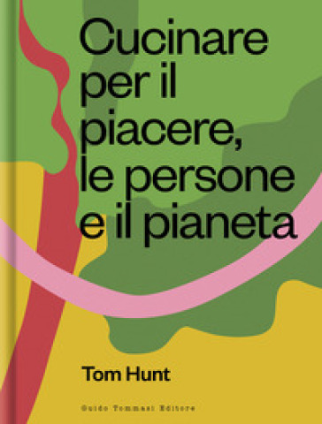 Cucinare per il piacere, le persone e il pianeta - Tom Hunt