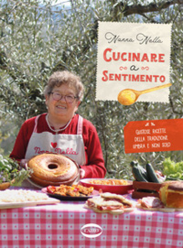 Cucinare a sentimento. Gustose ricette della tradizione umbra e non solo - Nonna Nella