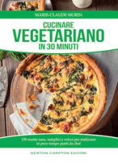 Cucinare vegetariano in 30 minuti. Ricette sane, semplici e veloci per realizzare in poco tempo piatti da chef