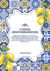 Cuisine Méditerranéenne: Apprenez à Préparer +60 Recettes Traditionnelles Authentiques, des Entrées, des Plats Principaux, des Soupes, des Sauces, des Boissons, des Desserts et Bien Plus Encore