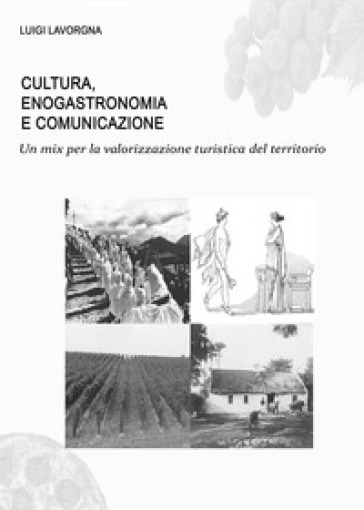 Cultura, enogastronomia e comunicazione. Un mix per la valorizzazione turistica del territorio - Luigi Lavorgna