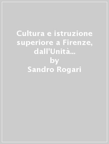 Cultura e istruzione superiore a Firenze, dall'Unità alla grande guerra - Sandro Rogari