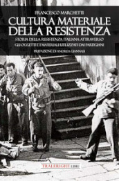 Cultura materiale della Resistenza. Storia della Resistenza Italiana attraverso gli oggetti e i materiali utilizzati dai partigiani