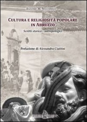 Cultura e religiosità popolare in Abruzzo. Scritti storico-antropologici - Antonio M. Socciarelli