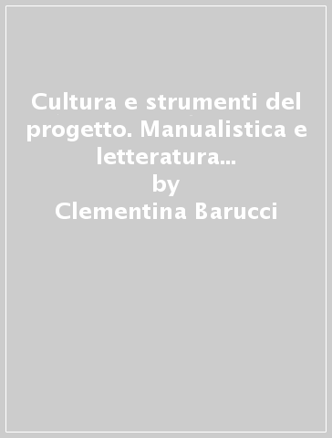 Cultura e strumenti del progetto. Manualistica e letteratura tecnica in Italia 1860-1920 - Clementina Barucci