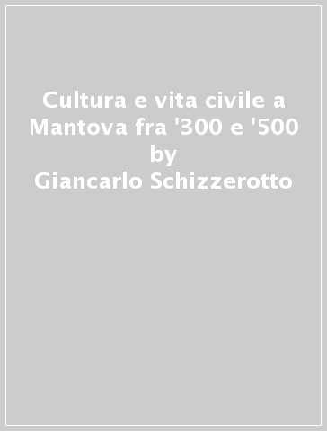 Cultura e vita civile a Mantova fra '300 e '500 - Giancarlo Schizzerotto