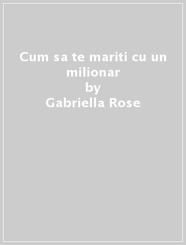 Cum sa te mariti cu un milionar - Gabriella Rose
