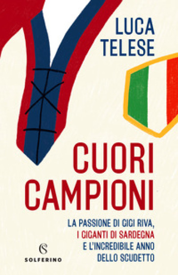 Cuori campioni. La passione di Gigi Riva, i giganti di Sardegna e l'incredibile anno dello scudetto - Luca Telese