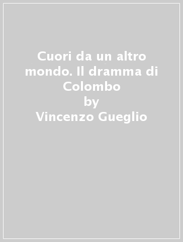 Cuori da un altro mondo. Il dramma di Colombo - Vincenzo Gueglio