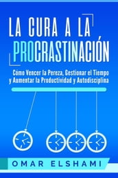 La Cura a la Procrastinación: Cómo Vencer la Pereza, Gestionar el Tiempo y Aumentar la Productividad y Autodisciplina